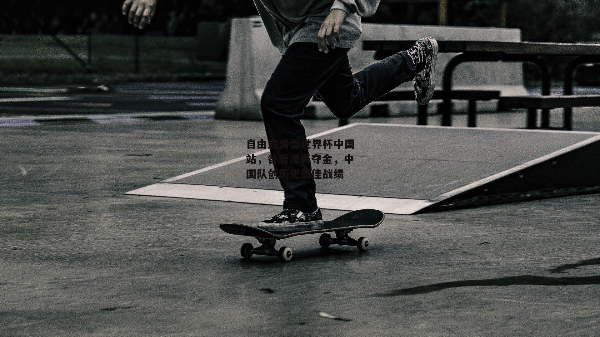 自由式滑雪世界杯中国站，谷爱凌再夺金，中国队创历史最佳战绩