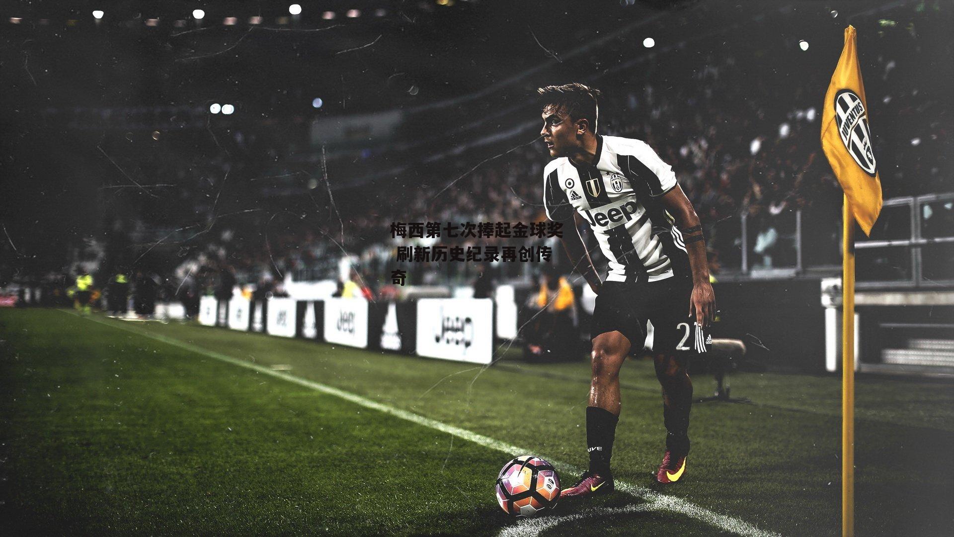 梅西第七次捧起金球奖 刷新历史纪录再创传奇