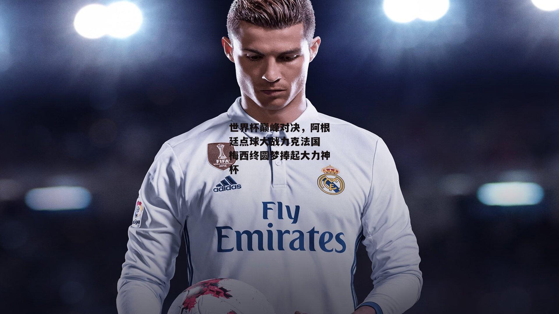 世界杯巅峰对决,阿根廷点球大战力克法国 梅西终圆梦捧起大力神杯