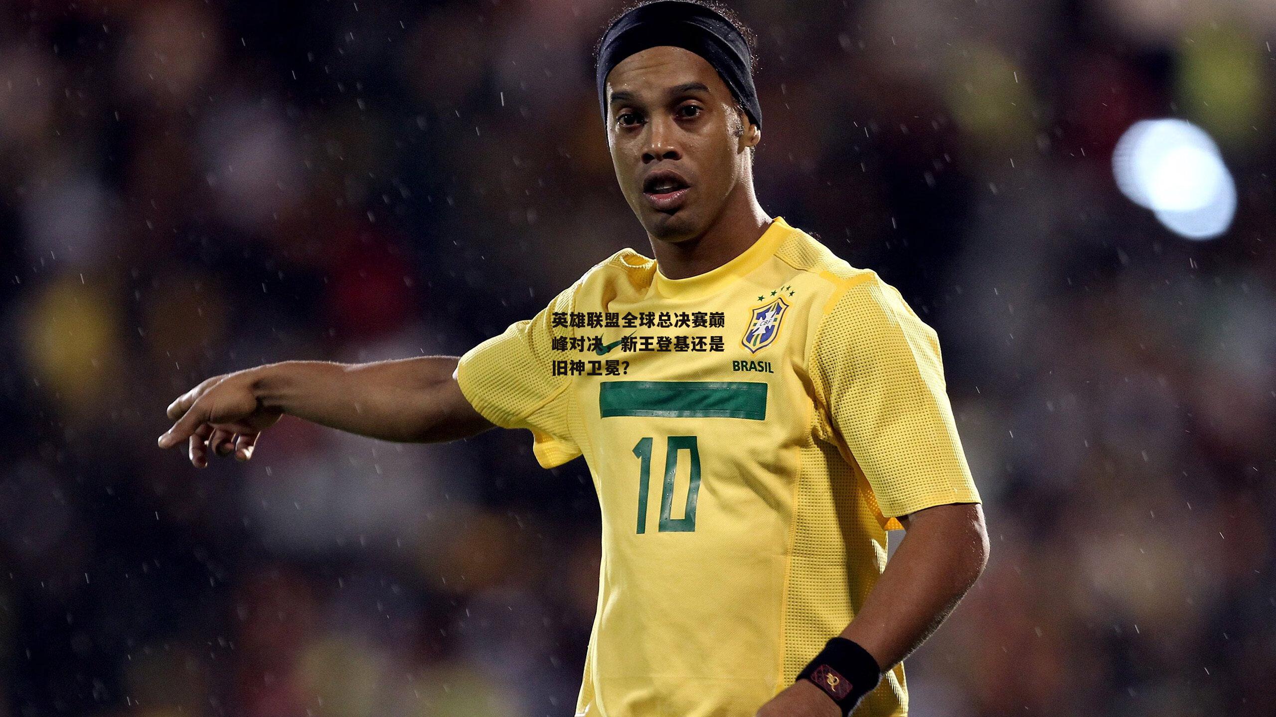 英雄联盟全球总决赛巅峰对决,新王登基还是旧神卫冕?