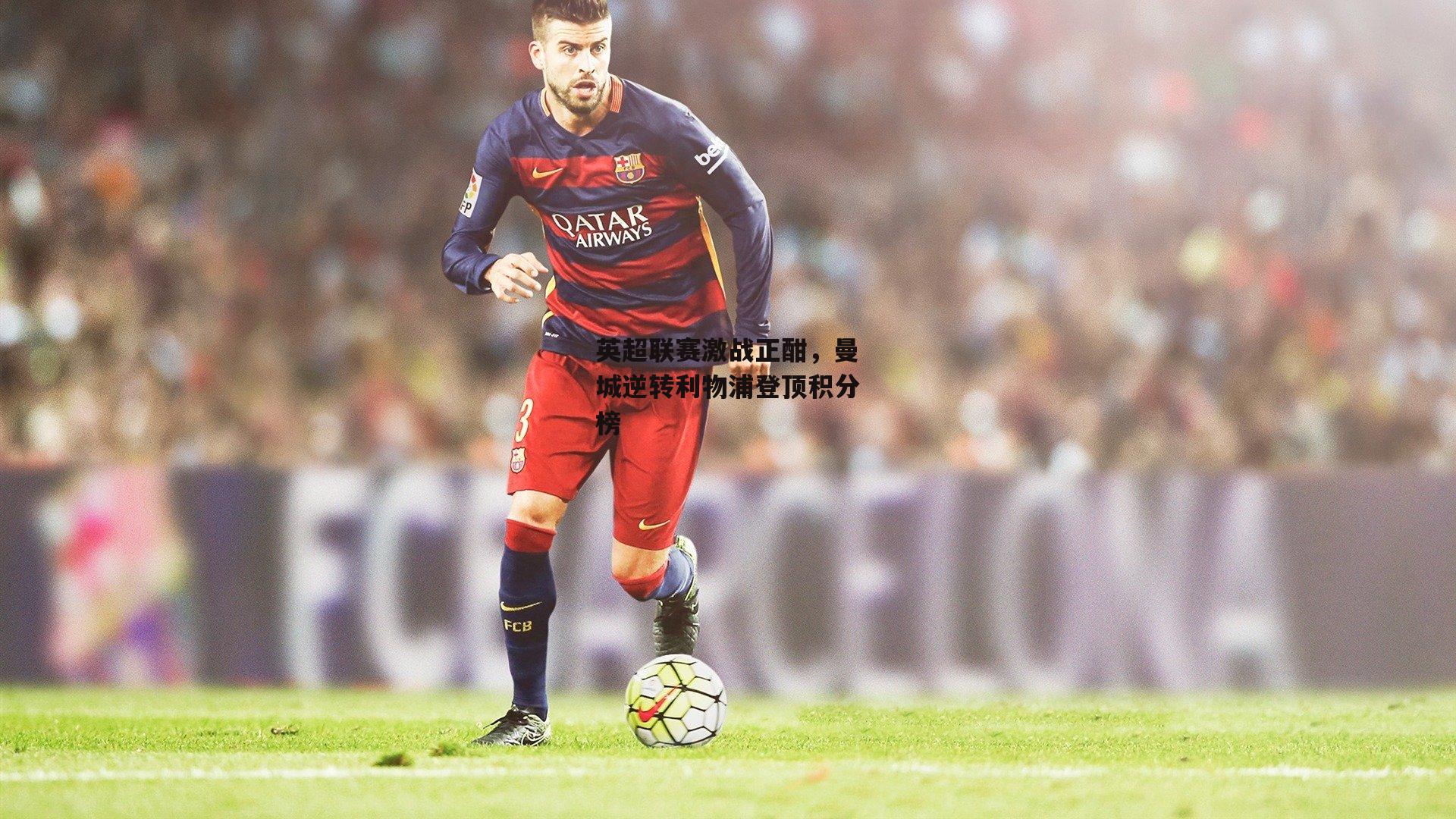 英超联赛激战正酣,曼城逆转利物浦登顶积分榜