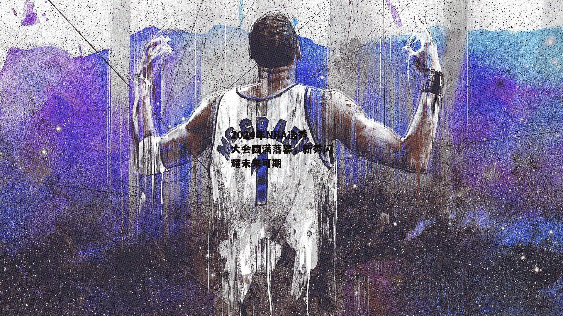 2024年NBA选秀大会圆满落幕,新秀闪耀未来可期