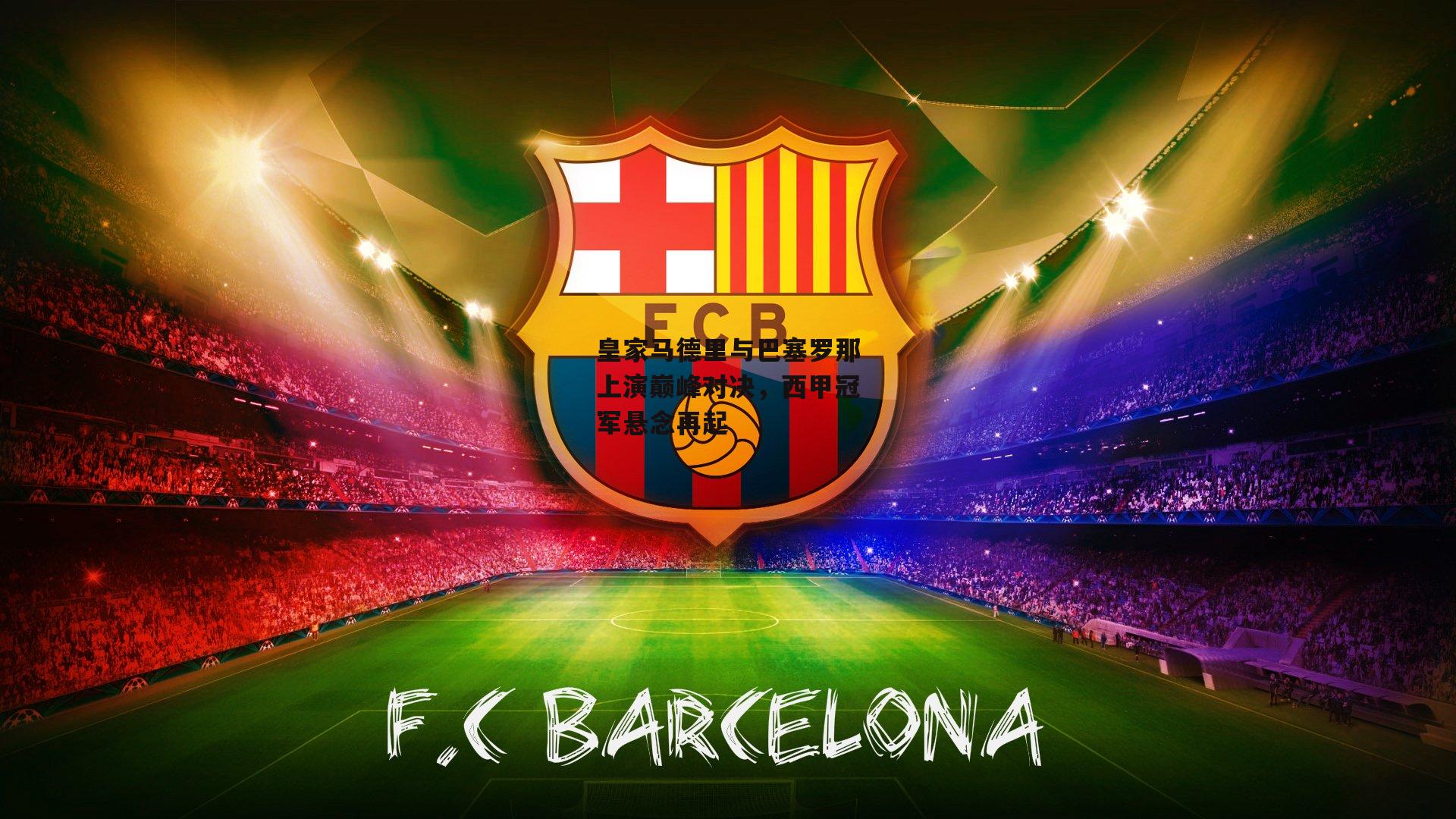 皇家马德里与巴塞罗那上演巅峰对决,西甲冠军悬念再起