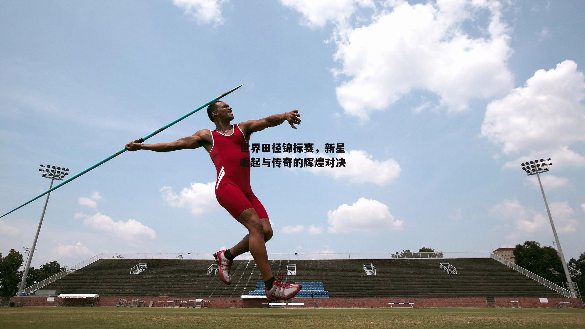 世界田径锦标赛,新星崛起与传奇的辉煌对决